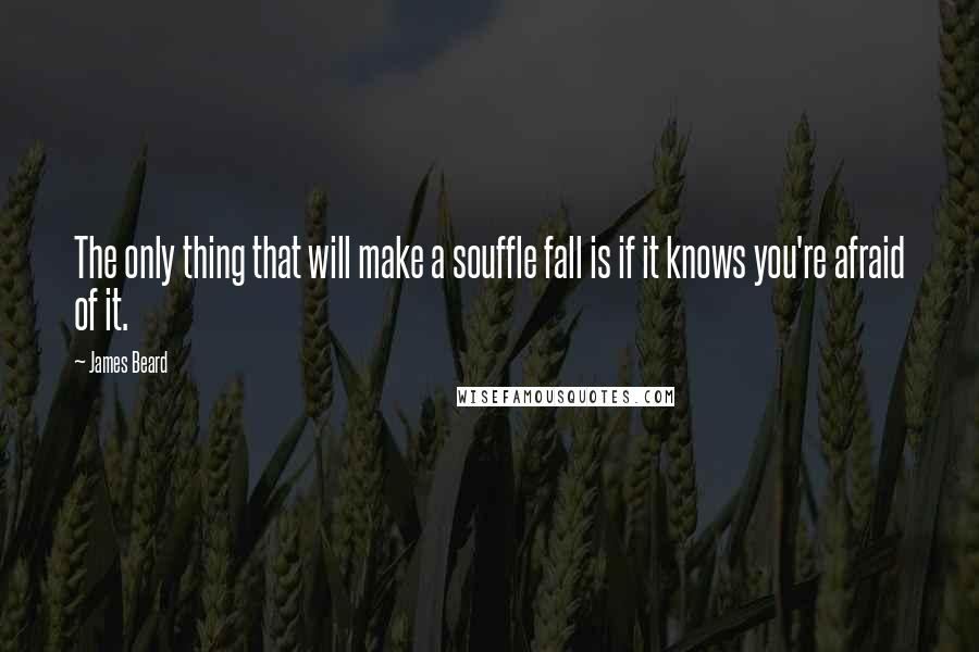 James Beard Quotes: The only thing that will make a souffle fall is if it knows you're afraid of it.