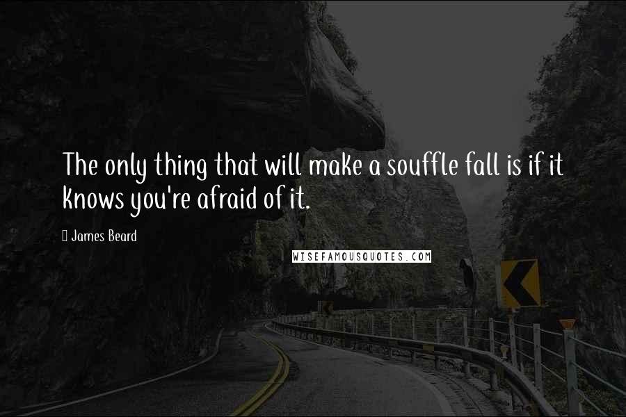 James Beard Quotes: The only thing that will make a souffle fall is if it knows you're afraid of it.