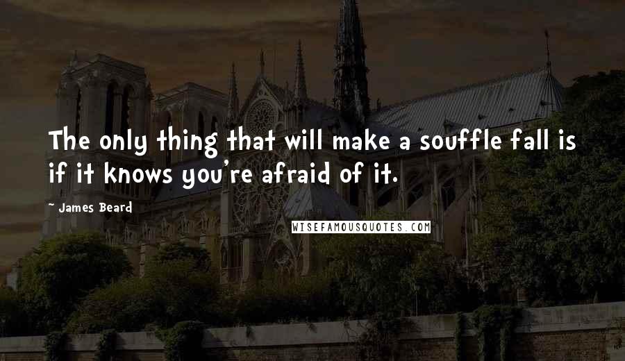 James Beard Quotes: The only thing that will make a souffle fall is if it knows you're afraid of it.