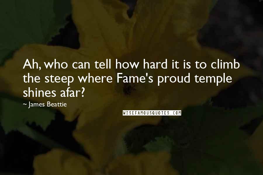 James Beattie Quotes: Ah, who can tell how hard it is to climb the steep where Fame's proud temple shines afar?