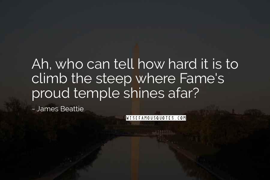 James Beattie Quotes: Ah, who can tell how hard it is to climb the steep where Fame's proud temple shines afar?