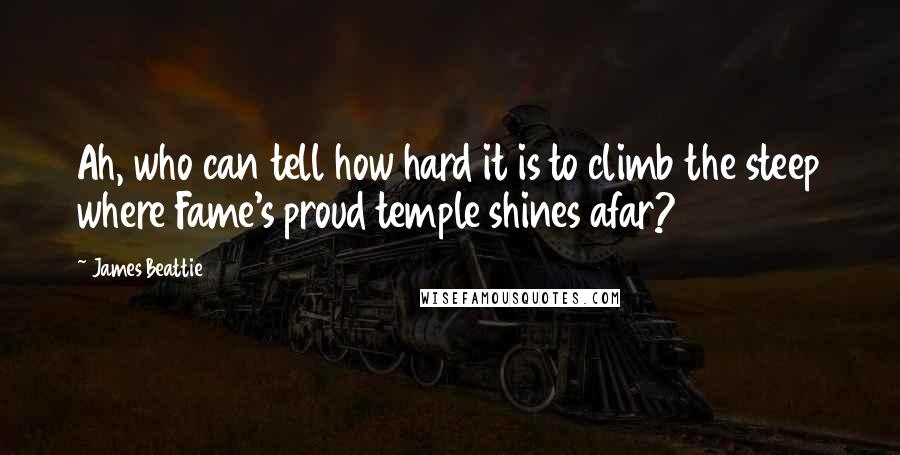 James Beattie Quotes: Ah, who can tell how hard it is to climb the steep where Fame's proud temple shines afar?