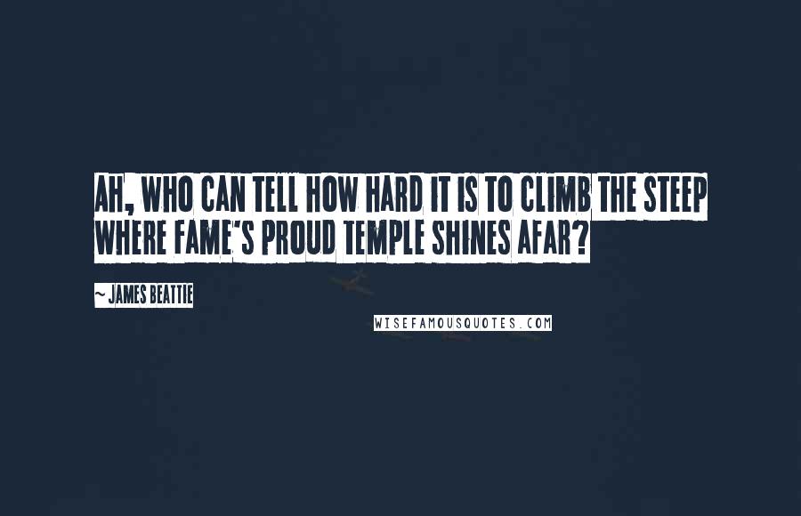 James Beattie Quotes: Ah, who can tell how hard it is to climb the steep where Fame's proud temple shines afar?