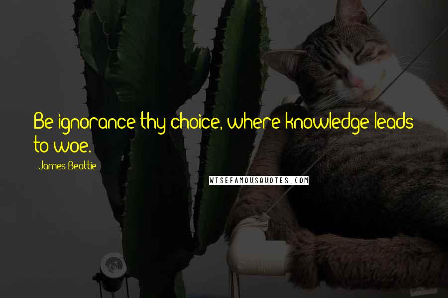 James Beattie Quotes: Be ignorance thy choice, where knowledge leads to woe.