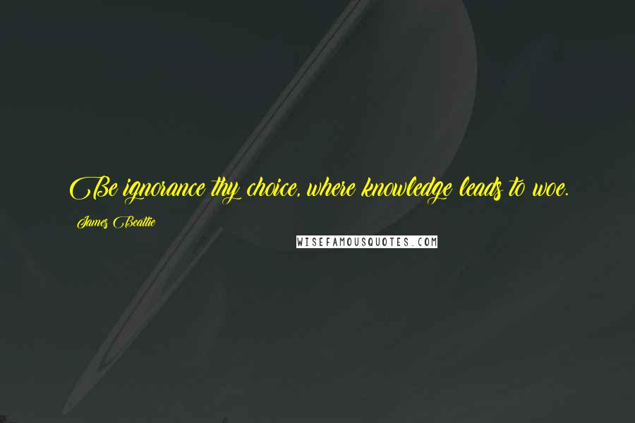 James Beattie Quotes: Be ignorance thy choice, where knowledge leads to woe.