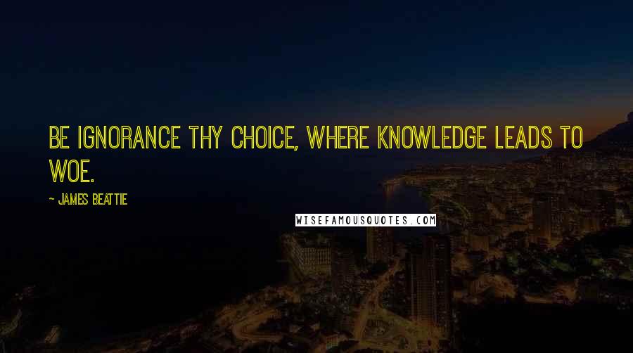 James Beattie Quotes: Be ignorance thy choice, where knowledge leads to woe.