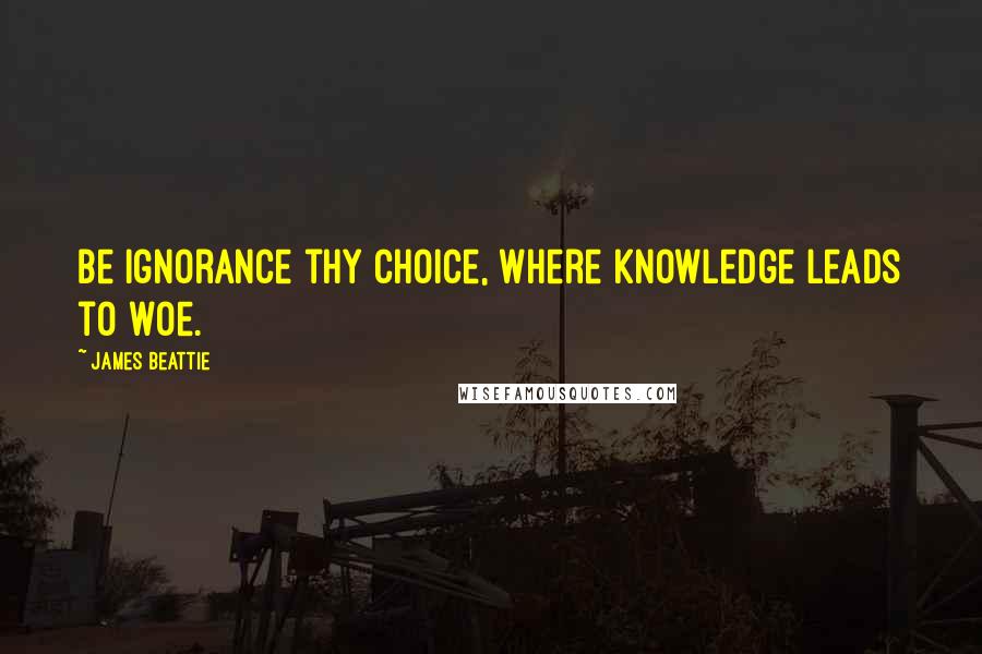 James Beattie Quotes: Be ignorance thy choice, where knowledge leads to woe.