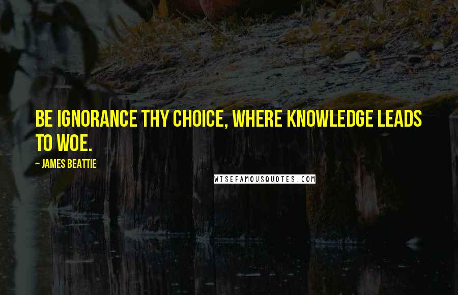 James Beattie Quotes: Be ignorance thy choice, where knowledge leads to woe.