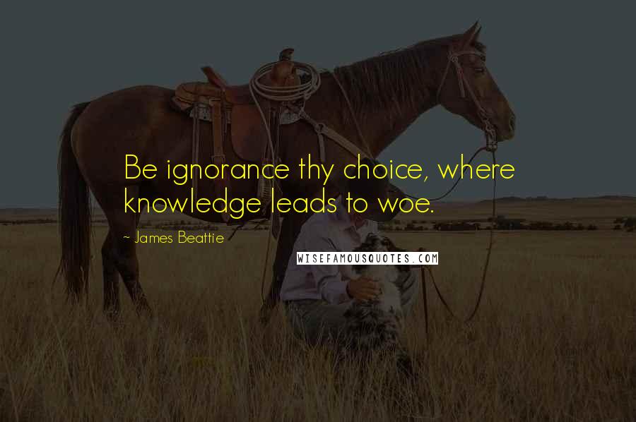 James Beattie Quotes: Be ignorance thy choice, where knowledge leads to woe.