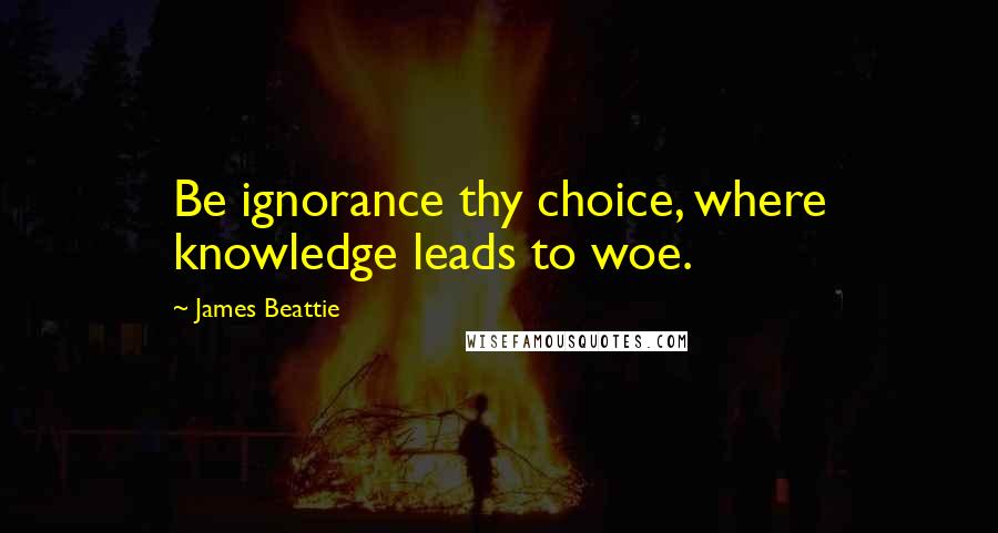 James Beattie Quotes: Be ignorance thy choice, where knowledge leads to woe.