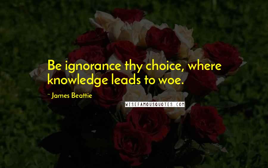James Beattie Quotes: Be ignorance thy choice, where knowledge leads to woe.