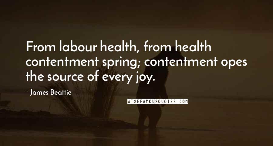 James Beattie Quotes: From labour health, from health contentment spring; contentment opes the source of every joy.