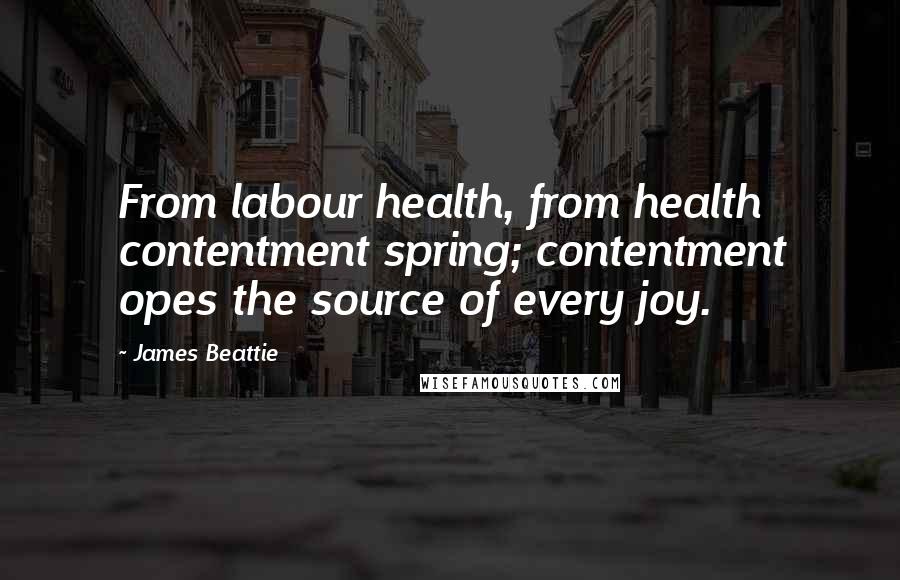 James Beattie Quotes: From labour health, from health contentment spring; contentment opes the source of every joy.