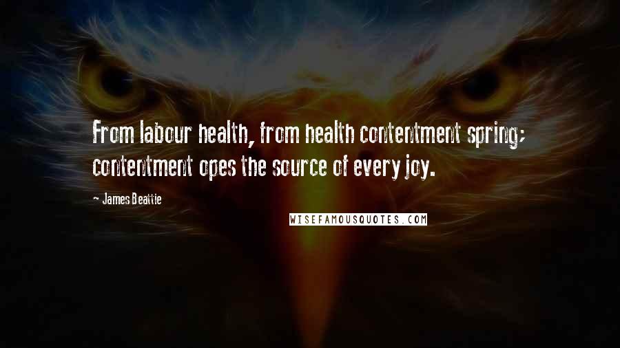 James Beattie Quotes: From labour health, from health contentment spring; contentment opes the source of every joy.