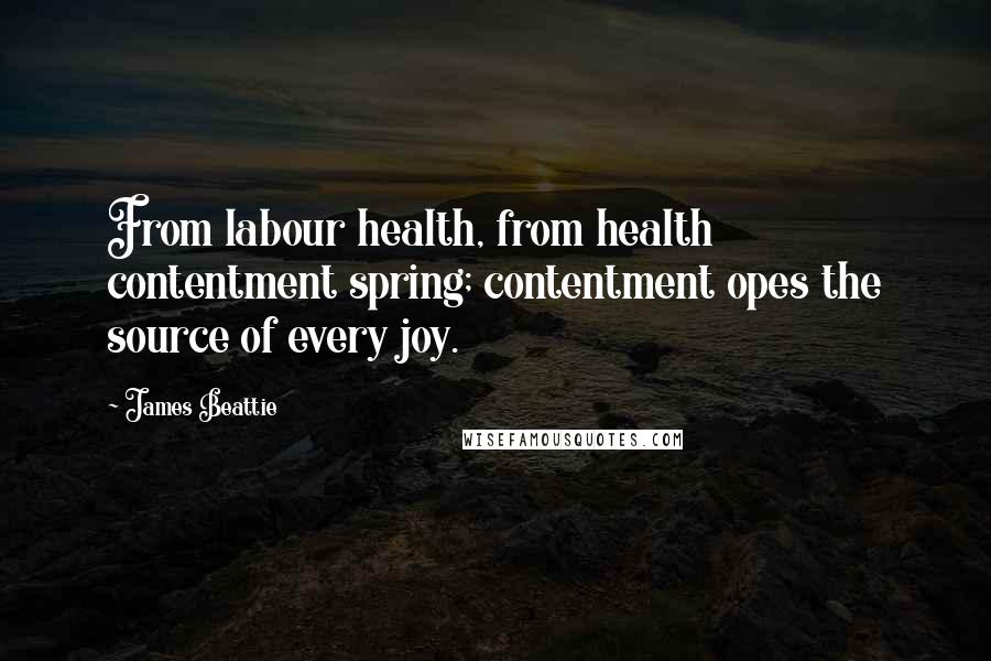 James Beattie Quotes: From labour health, from health contentment spring; contentment opes the source of every joy.