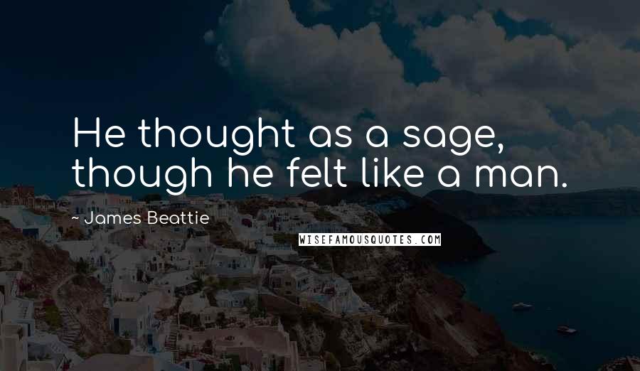 James Beattie Quotes: He thought as a sage, though he felt like a man.