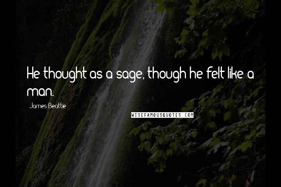 James Beattie Quotes: He thought as a sage, though he felt like a man.