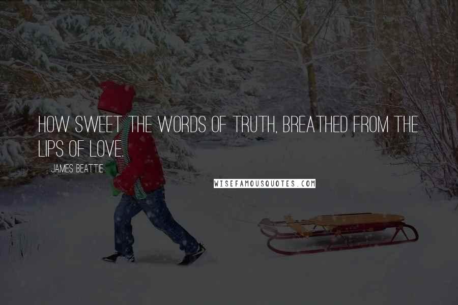 James Beattie Quotes: How sweet the words of Truth, breathed from the lips of Love.