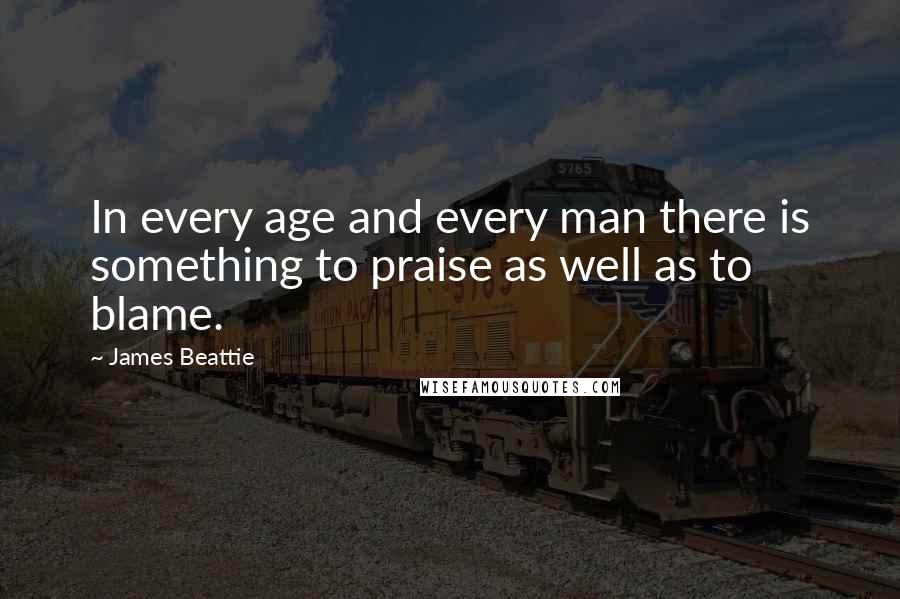 James Beattie Quotes: In every age and every man there is something to praise as well as to blame.