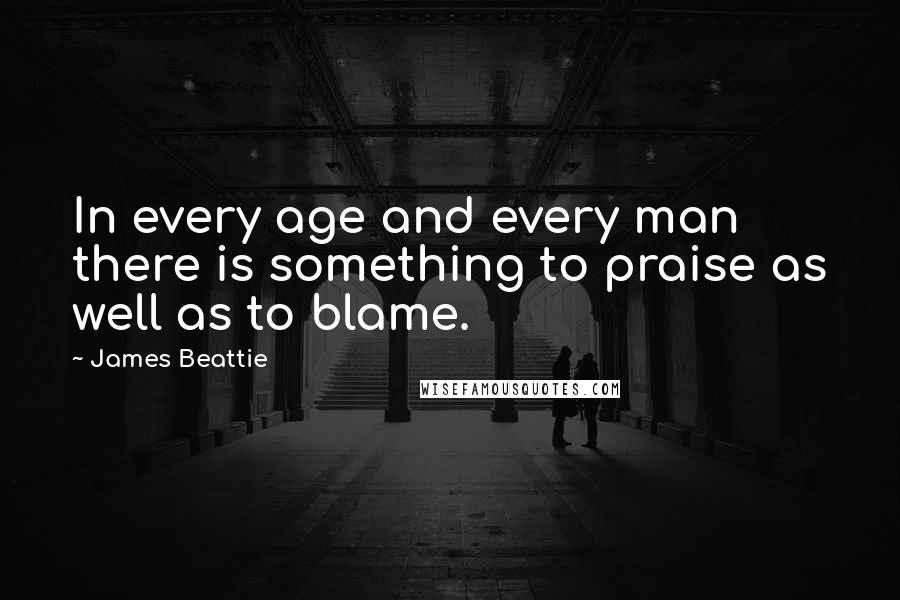 James Beattie Quotes: In every age and every man there is something to praise as well as to blame.