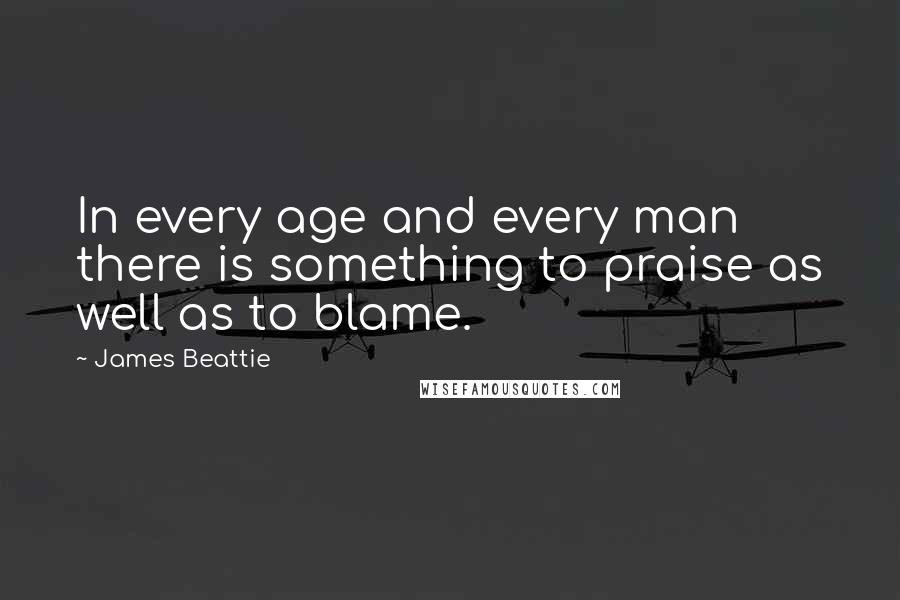 James Beattie Quotes: In every age and every man there is something to praise as well as to blame.