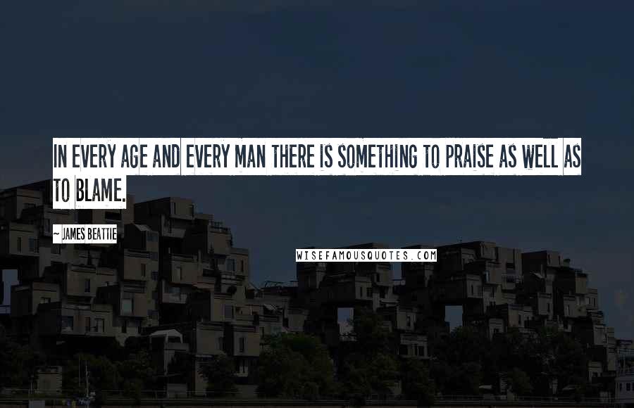 James Beattie Quotes: In every age and every man there is something to praise as well as to blame.