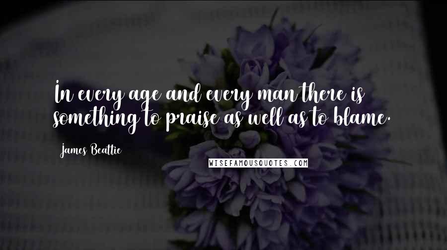 James Beattie Quotes: In every age and every man there is something to praise as well as to blame.