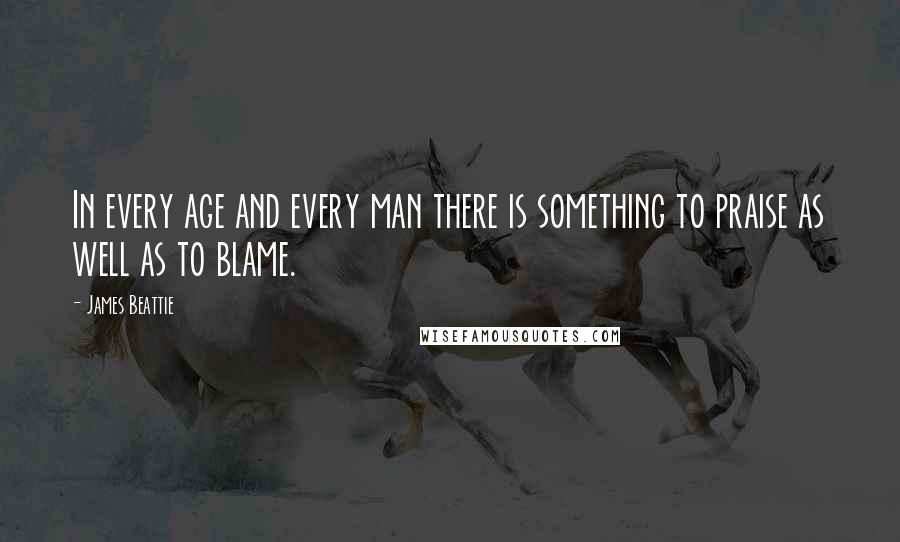 James Beattie Quotes: In every age and every man there is something to praise as well as to blame.