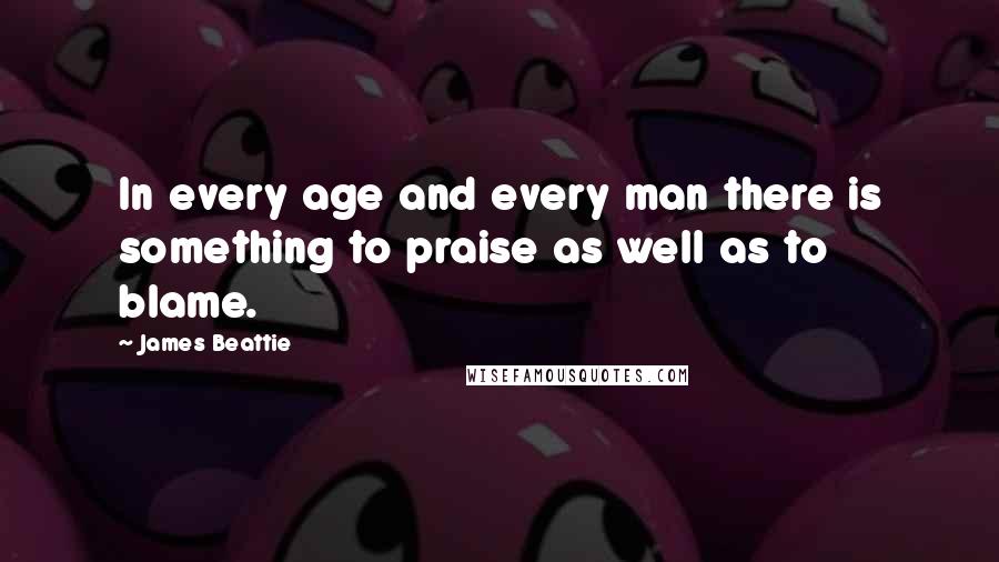 James Beattie Quotes: In every age and every man there is something to praise as well as to blame.