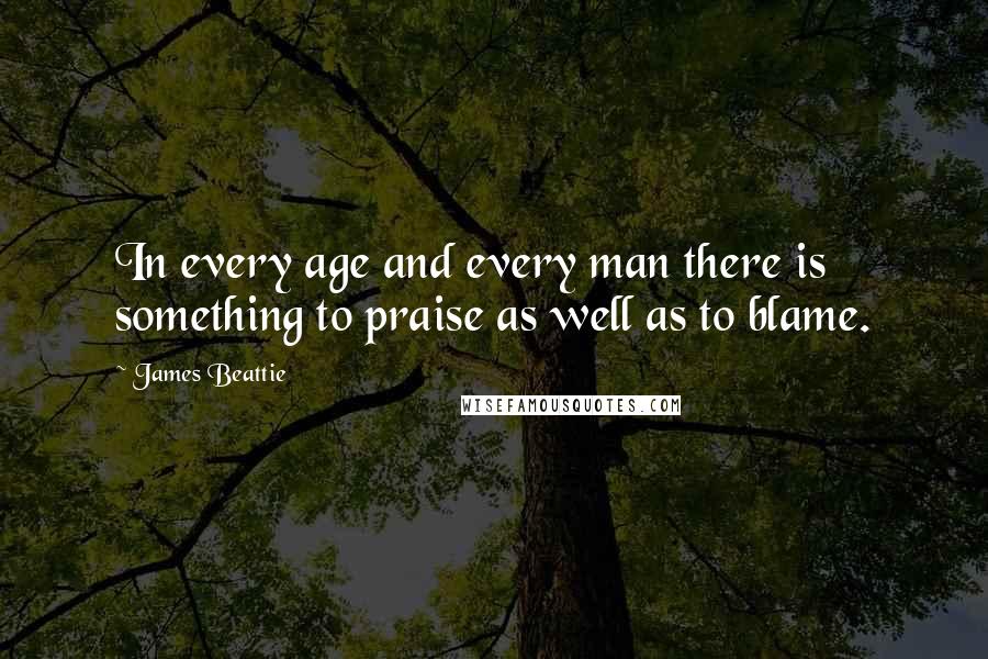 James Beattie Quotes: In every age and every man there is something to praise as well as to blame.