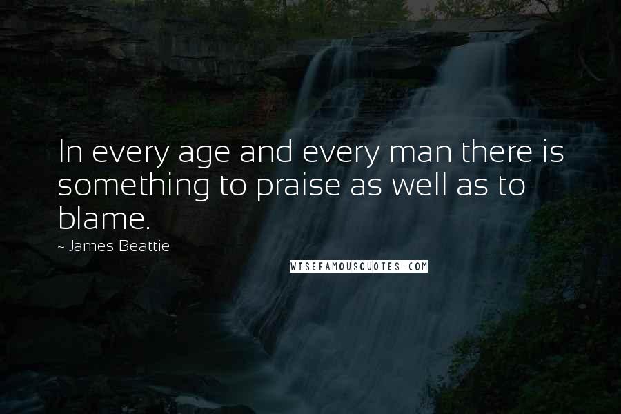 James Beattie Quotes: In every age and every man there is something to praise as well as to blame.