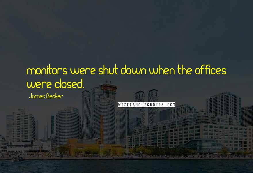 James Becker Quotes: monitors were shut down when the offices were closed.