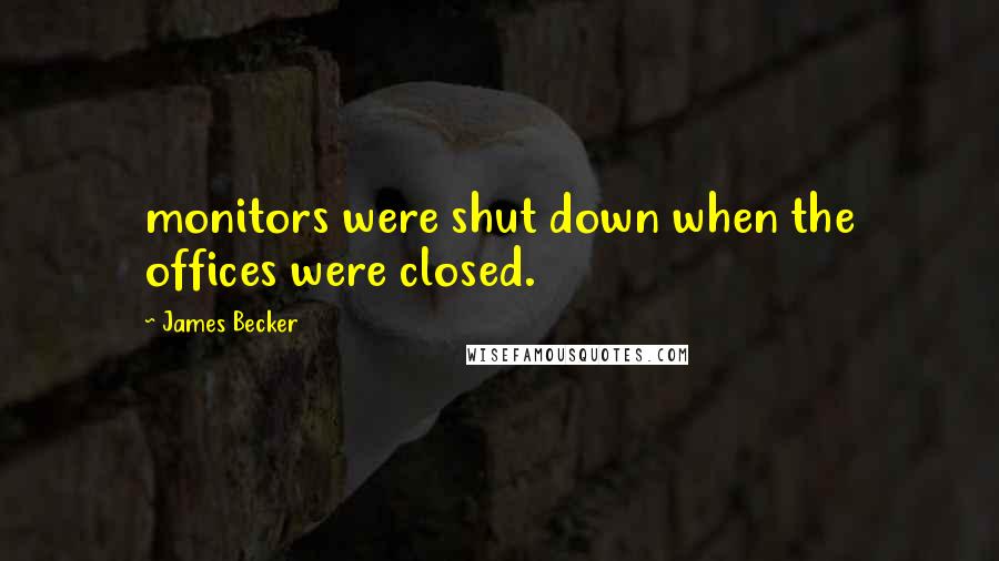 James Becker Quotes: monitors were shut down when the offices were closed.