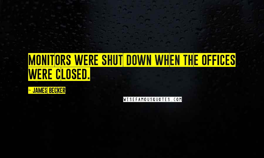 James Becker Quotes: monitors were shut down when the offices were closed.