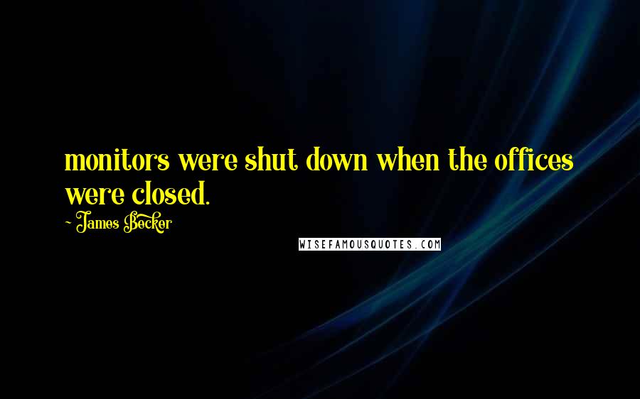 James Becker Quotes: monitors were shut down when the offices were closed.