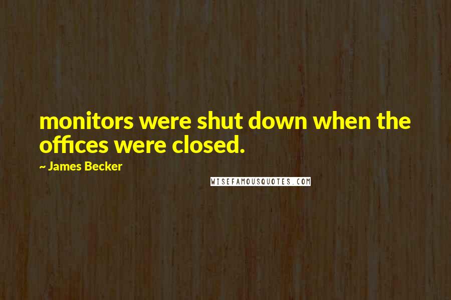 James Becker Quotes: monitors were shut down when the offices were closed.