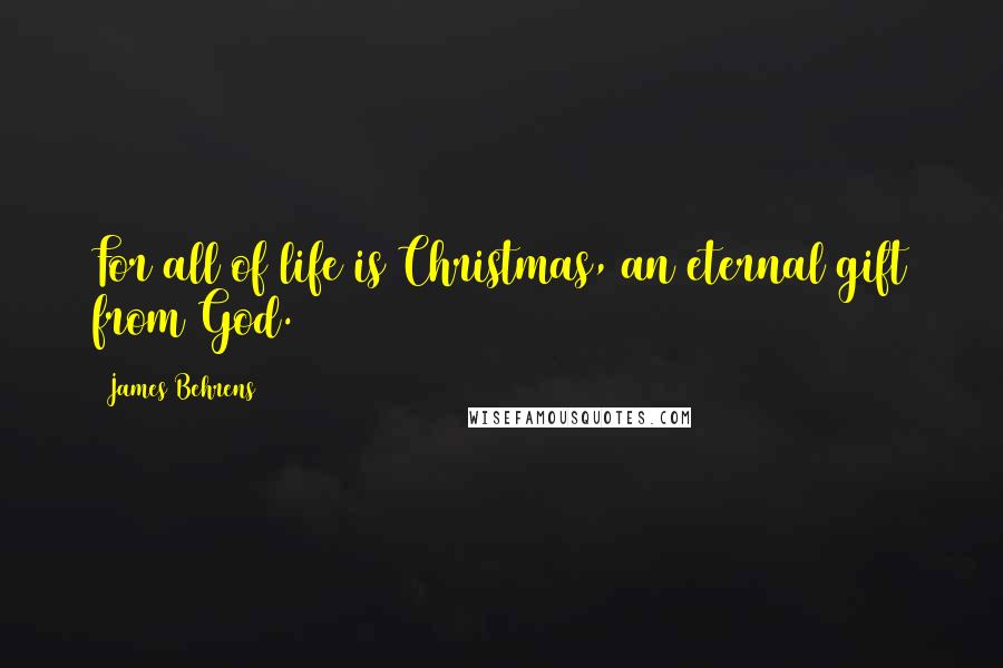 James Behrens Quotes: For all of life is Christmas, an eternal gift from God.