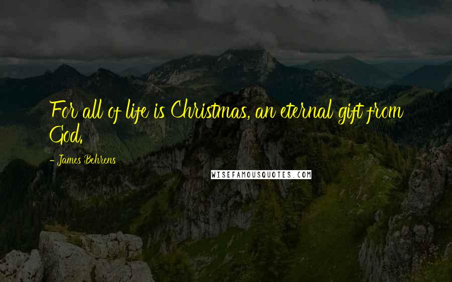 James Behrens Quotes: For all of life is Christmas, an eternal gift from God.
