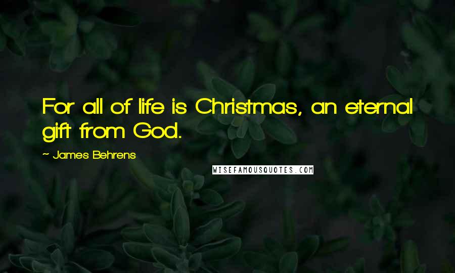 James Behrens Quotes: For all of life is Christmas, an eternal gift from God.