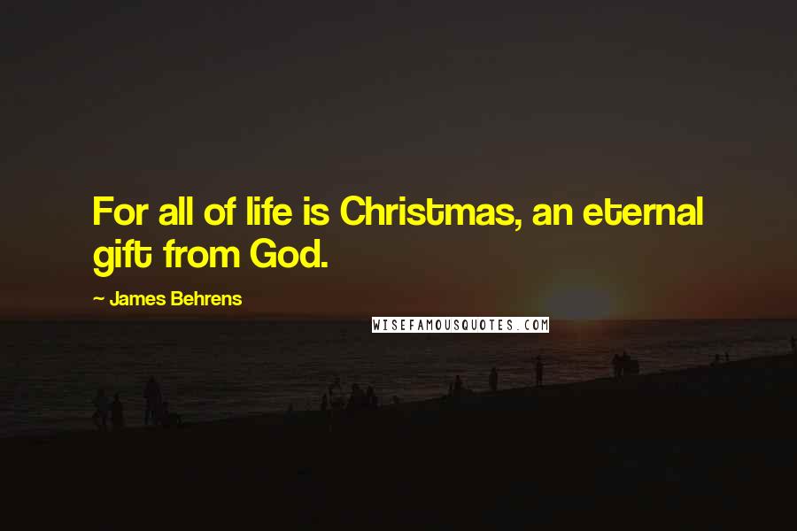 James Behrens Quotes: For all of life is Christmas, an eternal gift from God.