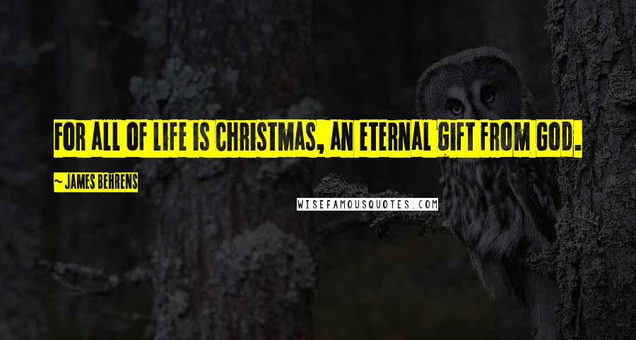 James Behrens Quotes: For all of life is Christmas, an eternal gift from God.