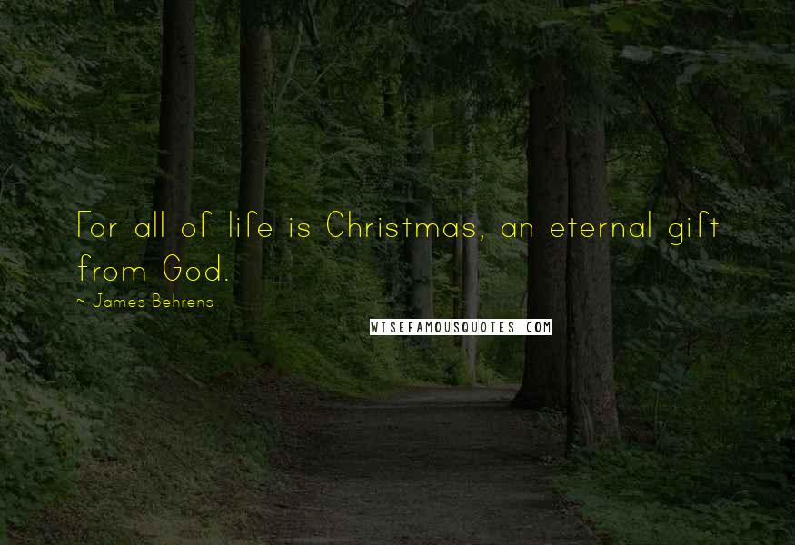 James Behrens Quotes: For all of life is Christmas, an eternal gift from God.