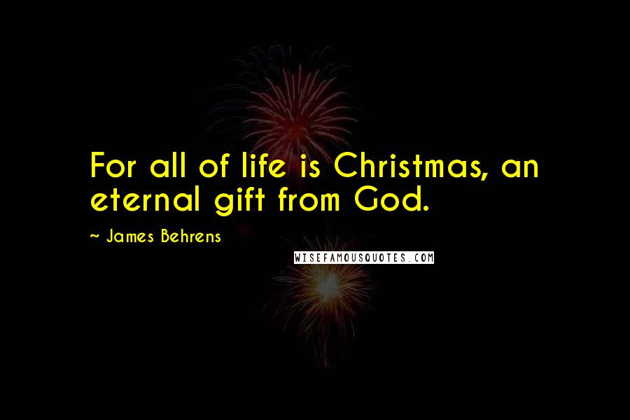 James Behrens Quotes: For all of life is Christmas, an eternal gift from God.