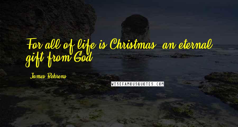 James Behrens Quotes: For all of life is Christmas, an eternal gift from God.