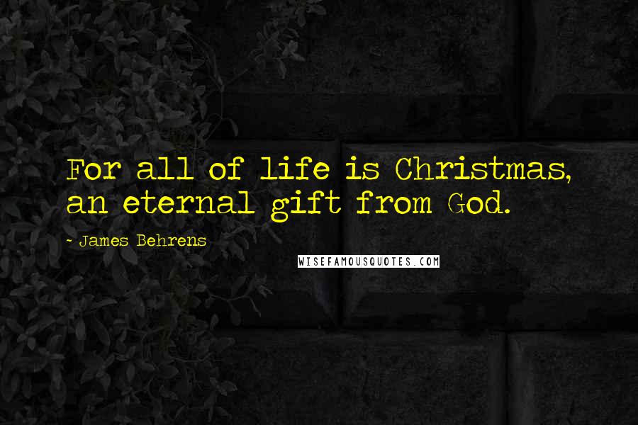 James Behrens Quotes: For all of life is Christmas, an eternal gift from God.