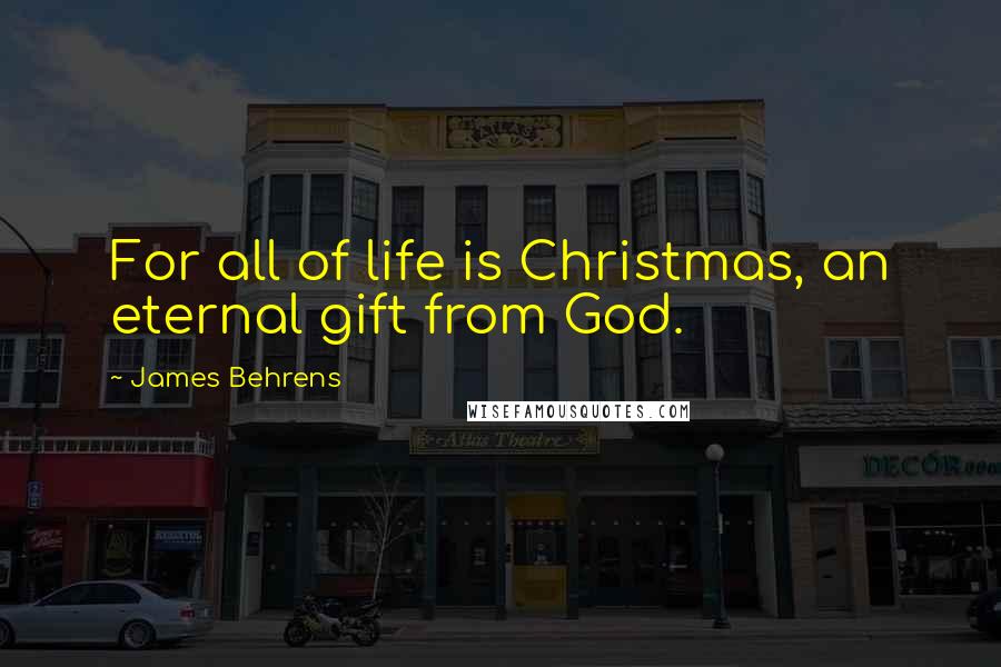 James Behrens Quotes: For all of life is Christmas, an eternal gift from God.