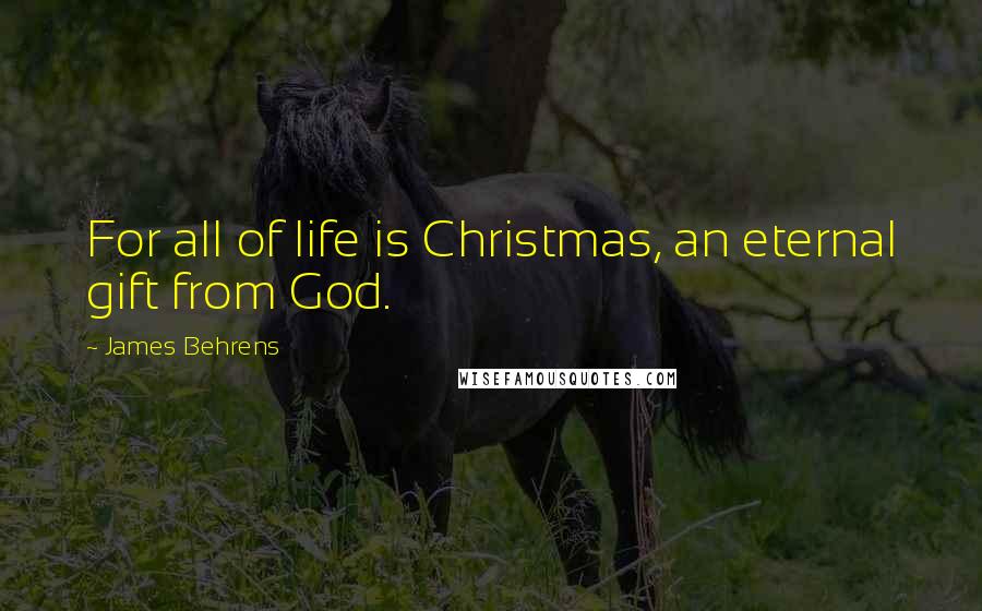 James Behrens Quotes: For all of life is Christmas, an eternal gift from God.