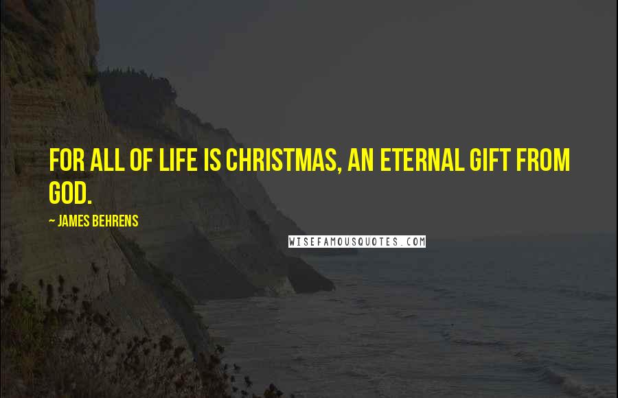 James Behrens Quotes: For all of life is Christmas, an eternal gift from God.