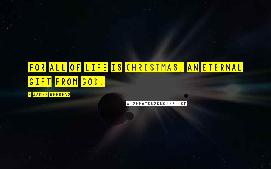 James Behrens Quotes: For all of life is Christmas, an eternal gift from God.