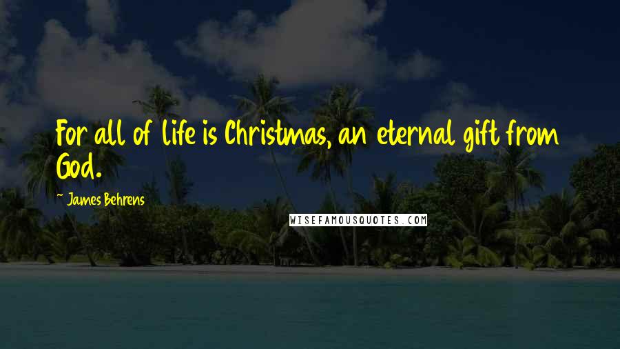 James Behrens Quotes: For all of life is Christmas, an eternal gift from God.